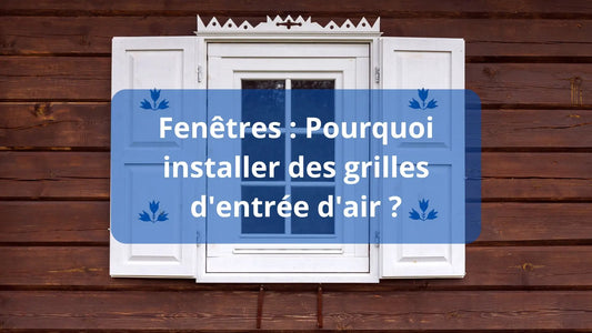 Pourquoi installer des grilles d'entrée d'air ?